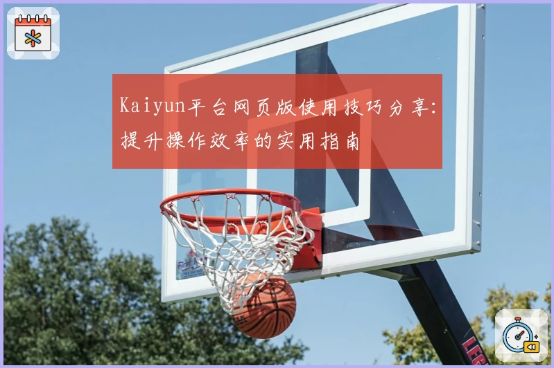 Kaiyun平台网页版使用技巧分享：提升操作效率的实用指南