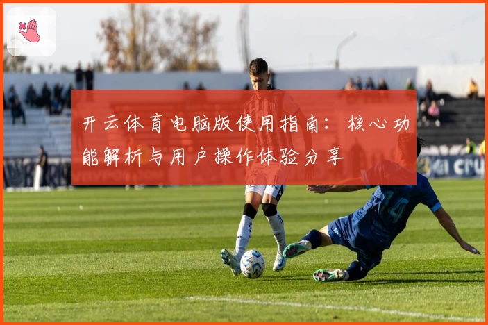 开云体育电脑版使用指南：核心功能解析与用户操作体验分享