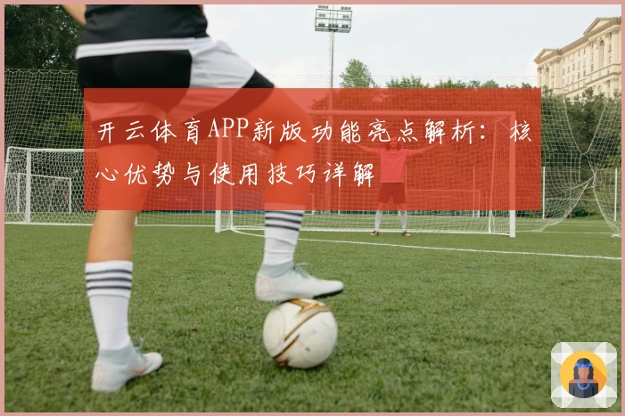 开云体育APP新版功能亮点解析：核心优势与使用技巧详解