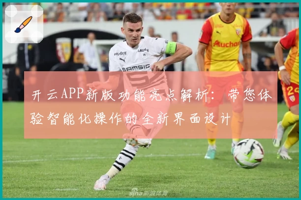 开云APP新版功能亮点解析：带您体验智能化操作的全新界面设计