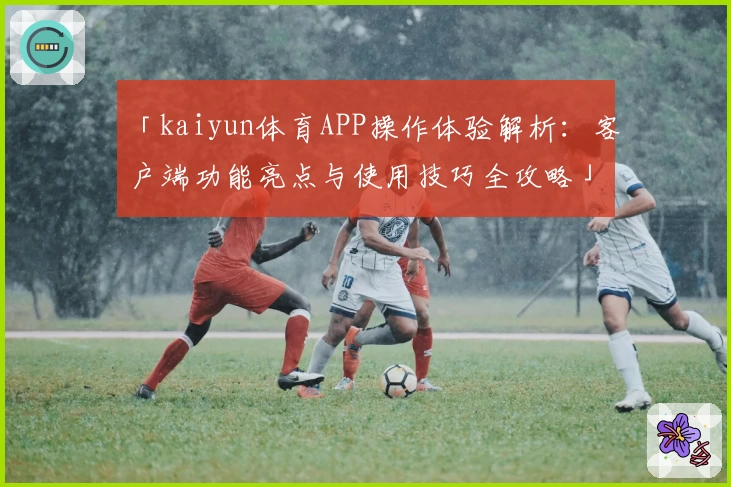 「kaiyun体育APP操作体验解析：客户端功能亮点与使用技巧全攻略」