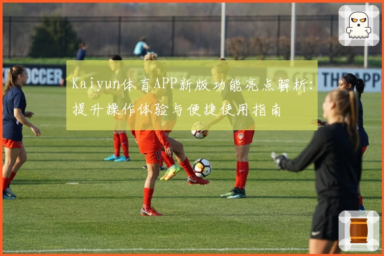 Kaiyun体育APP新版功能亮点解析：提升操作体验与便捷使用指南