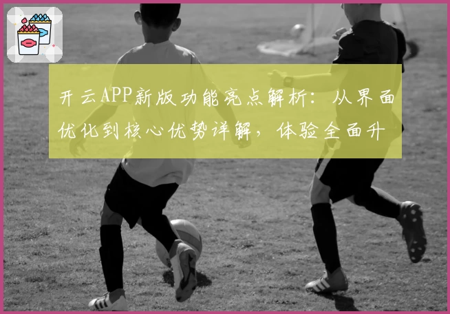 开云APP新版功能亮点解析：从界面优化到核心优势详解，体验全面升级