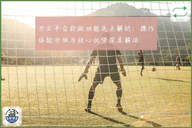 开云平台新版功能亮点解析：操作体验升级与核心优势深度解读
