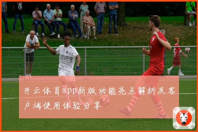 开云体育app新版功能亮点解析及客户端使用体验分享