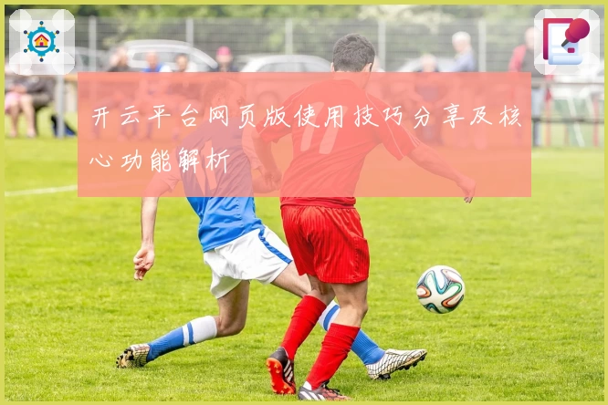 开云平台网页版使用技巧分享及核心功能解析