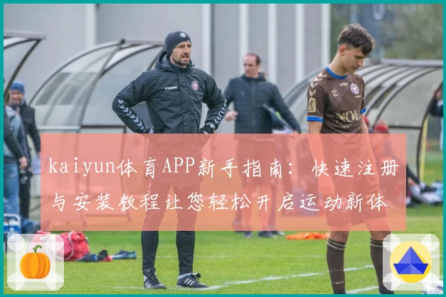 kaiyun体育APP新手指南：快速注册与安装教程让您轻松开启运动新体验