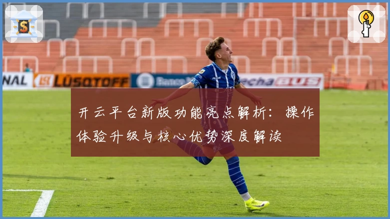 开云平台新版功能亮点解析：操作体验升级与核心优势深度解读