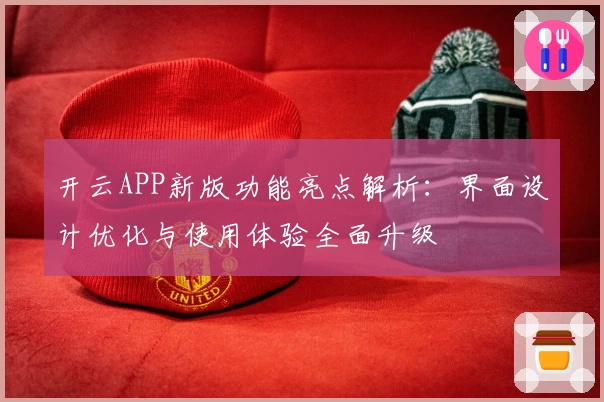 开云APP新版功能亮点解析：界面设计优化与使用体验全面升级