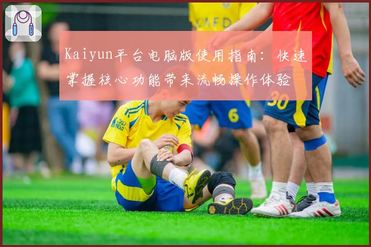 Kaiyun平台电脑版使用指南：快速掌握核心功能带来流畅操作体验