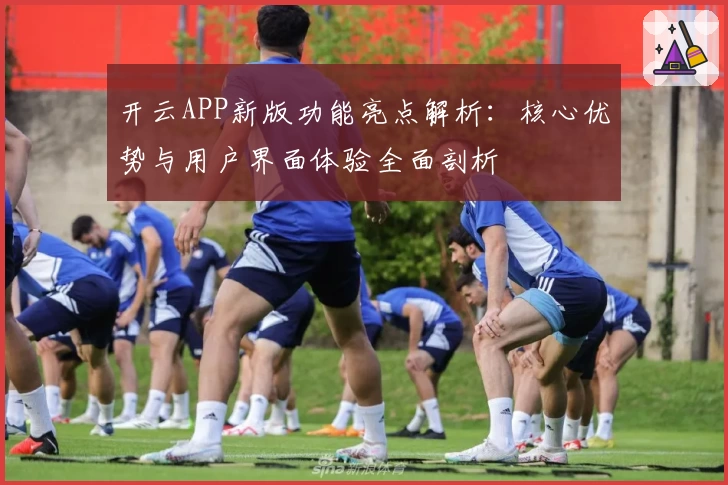 开云APP新版功能亮点解析：核心优势与用户界面体验全面剖析