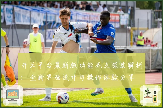 开云平台最新版功能亮点深度解析：全新界面设计与操作体验分享