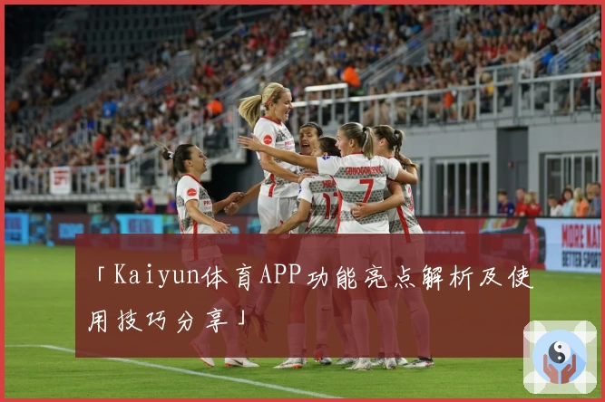 「Kaiyun体育APP功能亮点解析及使用技巧分享」