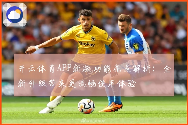 开云体育APP新版功能亮点解析：全新升级带来更流畅使用体验